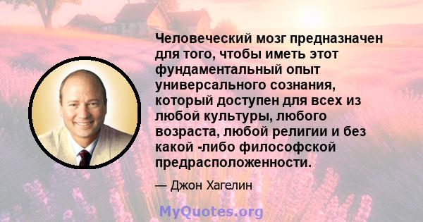 Человеческий мозг предназначен для того, чтобы иметь этот фундаментальный опыт универсального сознания, который доступен для всех из любой культуры, любого возраста, любой религии и без какой -либо философской