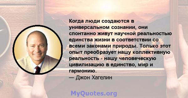 Когда люди создаются в универсальном сознании, они спонтанно живут научной реальностью единства жизни в соответствии со всеми законами природы. Только этот опыт преобразует нашу коллективную реальность - нашу