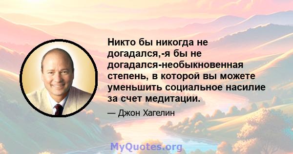 Никто бы никогда не догадался,-я бы не догадался-необыкновенная степень, в которой вы можете уменьшить социальное насилие за счет медитации.