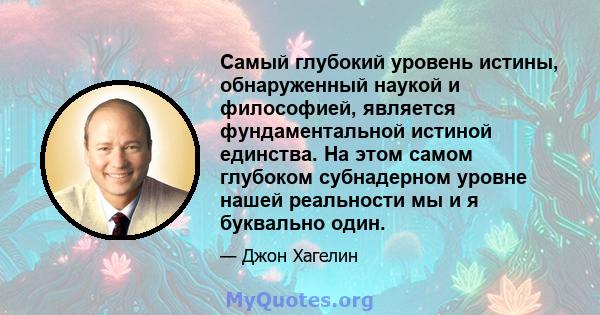 Самый глубокий уровень истины, обнаруженный наукой и философией, является фундаментальной истиной единства. На этом самом глубоком субнадерном уровне нашей реальности мы и я буквально один.