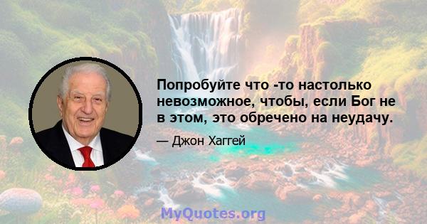 Попробуйте что -то настолько невозможное, чтобы, если Бог не в этом, это обречено на неудачу.