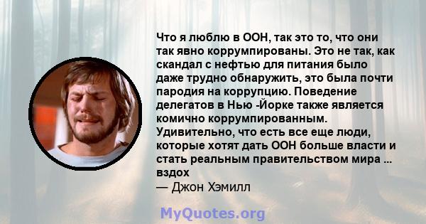 Что я люблю в ООН, так это то, что они так явно коррумпированы. Это не так, как скандал с нефтью для питания было даже трудно обнаружить, это была почти пародия на коррупцию. Поведение делегатов в Нью -Йорке также