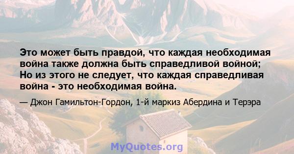 Это может быть правдой, что каждая необходимая война также должна быть справедливой войной; Но из этого не следует, что каждая справедливая война - это необходимая война.