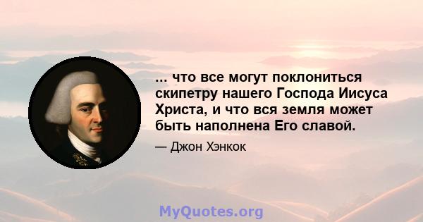 ... что все могут поклониться скипетру нашего Господа Иисуса Христа, и что вся земля может быть наполнена Его славой.