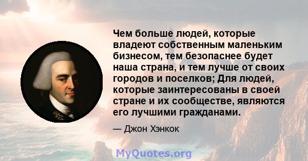 Чем больше людей, которые владеют собственным маленьким бизнесом, тем безопаснее будет наша страна, и тем лучше от своих городов и поселков; Для людей, которые заинтересованы в своей стране и их сообществе, являются его 