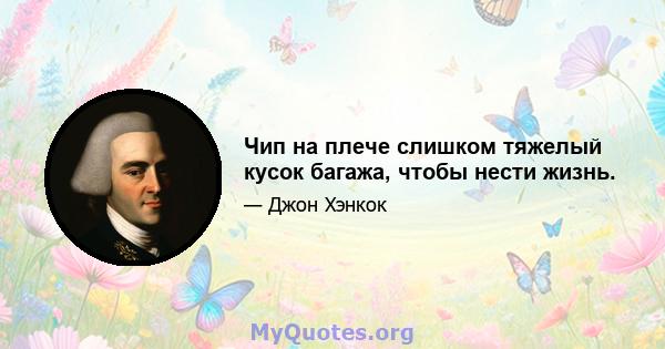 Чип на плече слишком тяжелый кусок багажа, чтобы нести жизнь.