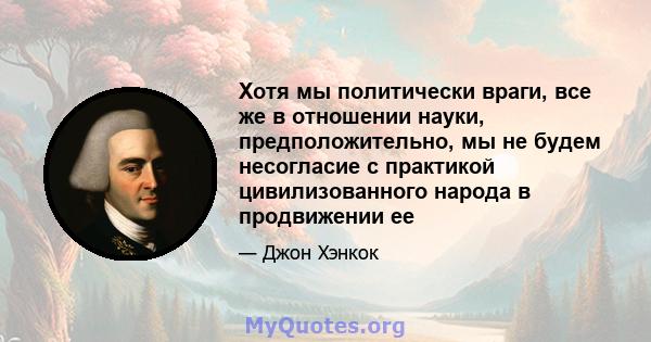 Хотя мы политически враги, все же в отношении науки, предположительно, мы не будем несогласие с практикой цивилизованного народа в продвижении ее