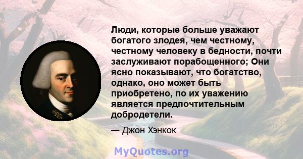 Люди, которые больше уважают богатого злодея, чем честному, честному человеку в бедности, почти заслуживают порабощенного; Они ясно показывают, что богатство, однако, оно может быть приобретено, по их уважению является