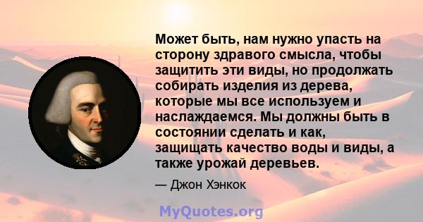 Может быть, нам нужно упасть на сторону здравого смысла, чтобы защитить эти виды, но продолжать собирать изделия из дерева, которые мы все используем и наслаждаемся. Мы должны быть в состоянии сделать и как, защищать