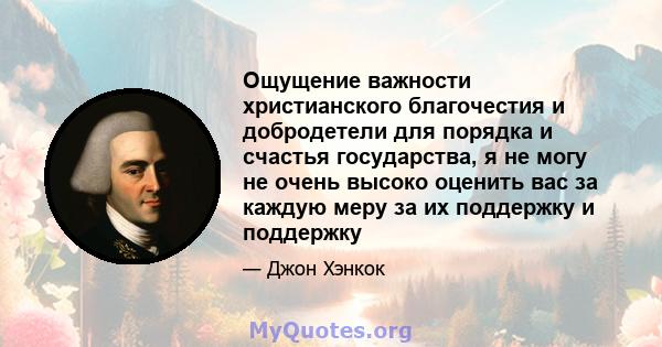 Ощущение важности христианского благочестия и добродетели для порядка и счастья государства, я не могу не очень высоко оценить вас за каждую меру за их поддержку и поддержку