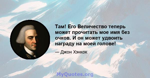 Там! Его Величество теперь может прочитать мое имя без очков. И он может удвоить награду на моей голове!