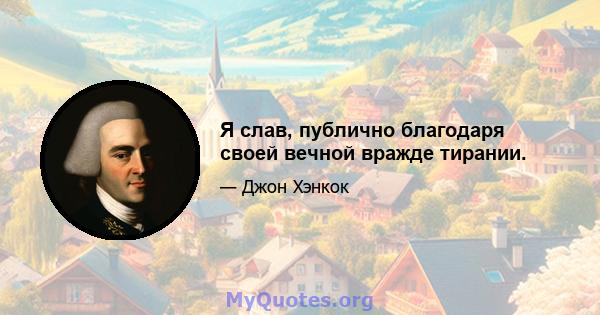 Я слав, публично благодаря своей вечной вражде тирании.