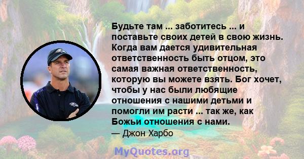 Будьте там ... заботитесь ... и поставьте своих детей в свою жизнь. Когда вам дается удивительная ответственность быть отцом, это самая важная ответственность, которую вы можете взять. Бог хочет, чтобы у нас были