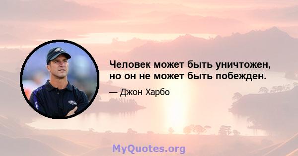 Человек может быть уничтожен, но он не может быть побежден.