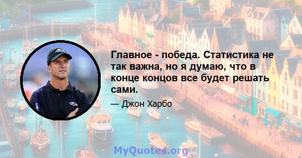 Главное - победа. Статистика не так важна, но я думаю, что в конце концов все будет решать сами.