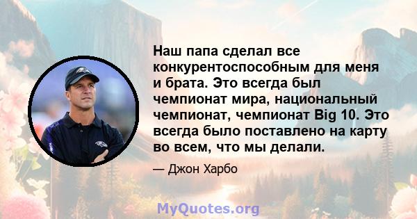 Наш папа сделал все конкурентоспособным для меня и брата. Это всегда был чемпионат мира, национальный чемпионат, чемпионат Big 10. Это всегда было поставлено на карту во всем, что мы делали.