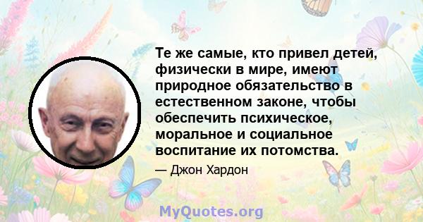 Те же самые, кто привел детей, физически в мире, имеют природное обязательство в естественном законе, чтобы обеспечить психическое, моральное и социальное воспитание их потомства.