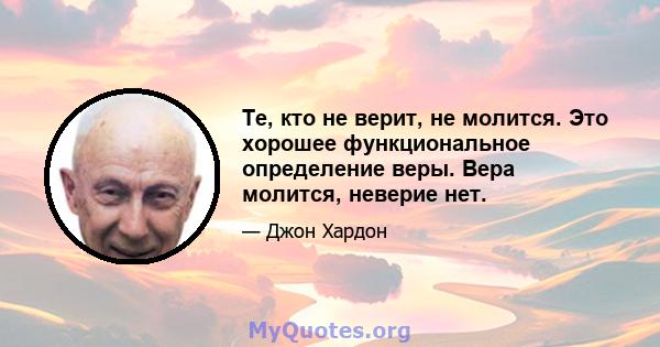 Те, кто не верит, не молится. Это хорошее функциональное определение веры. Вера молится, неверие нет.