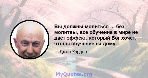 Вы должны молиться ... без молитвы, все обучение в мире не даст эффект, который Бог хочет, чтобы обучение на дому.