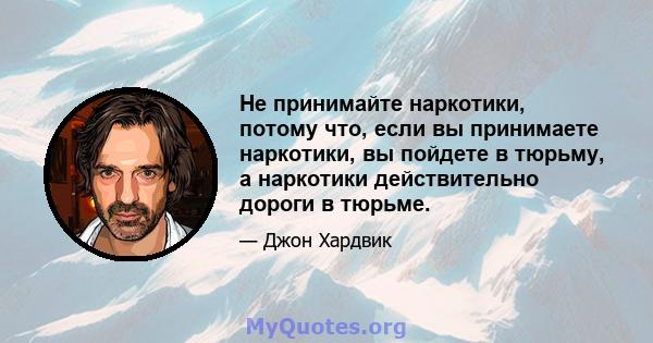 Не принимайте наркотики, потому что, если вы принимаете наркотики, вы пойдете в тюрьму, а наркотики действительно дороги в тюрьме.