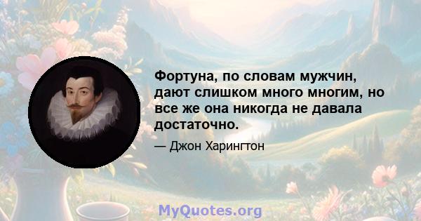 Фортуна, по словам мужчин, дают слишком много многим, но все же она никогда не давала достаточно.