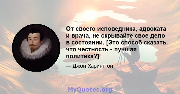 От своего исповедника, адвоката и врача, не скрывайте свое дело в состоянии. [Это способ сказать, что честность - лучшая политика?]