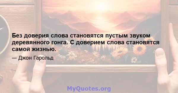 Без доверия слова становятся пустым звуком деревянного гонга. С доверием слова становятся самой жизнью.