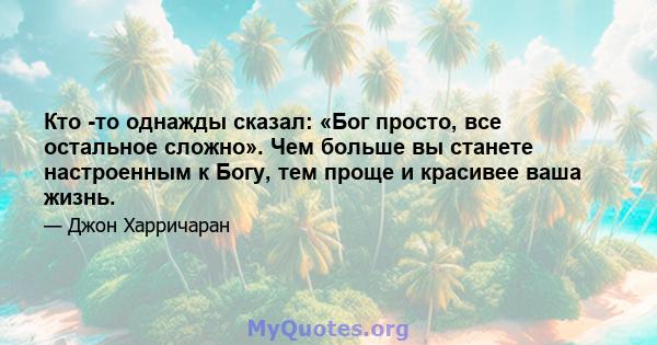 Кто -то однажды сказал: «Бог просто, все остальное сложно». Чем больше вы станете настроенным к Богу, тем проще и красивее ваша жизнь.