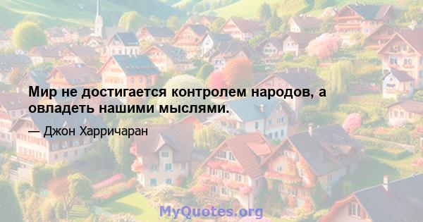 Мир не достигается контролем народов, а овладеть нашими мыслями.