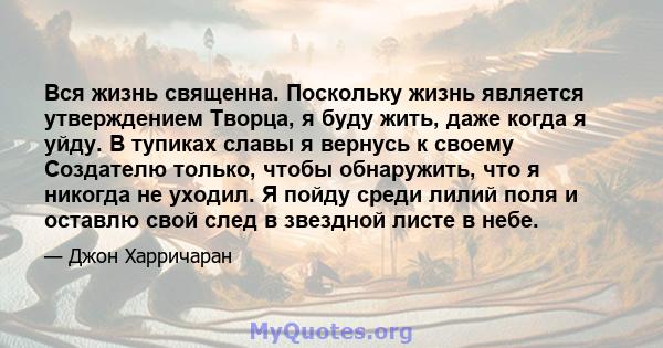 Вся жизнь священна. Поскольку жизнь является утверждением Творца, я буду жить, даже когда я уйду. В тупиках славы я вернусь к своему Создателю только, чтобы обнаружить, что я никогда не уходил. Я пойду среди лилий поля