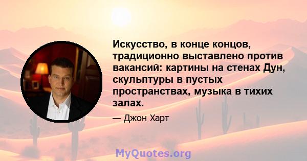 Искусство, в конце концов, традиционно выставлено против вакансий: картины на стенах Дун, скульптуры в пустых пространствах, музыка в тихих залах.