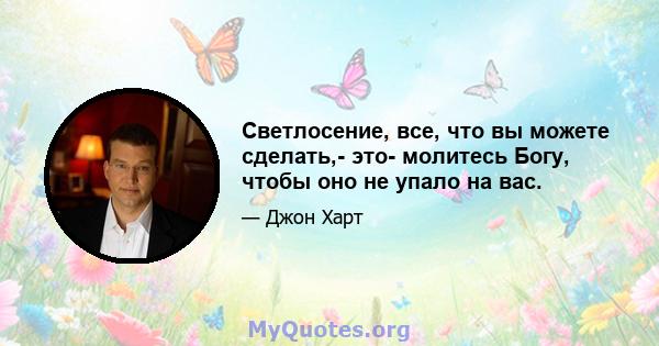 Светлосение, все, что вы можете сделать,- это- молитесь Богу, чтобы оно не упало на вас.