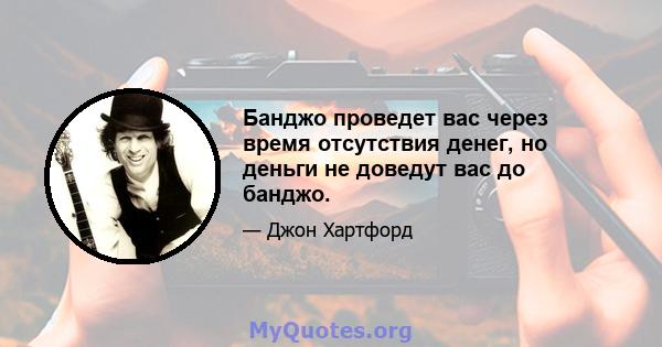 Банджо проведет вас через время отсутствия денег, но деньги не доведут вас до банджо.