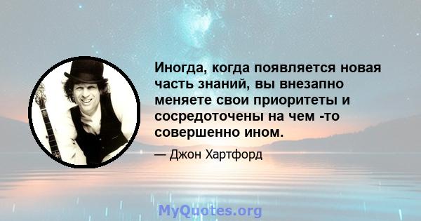 Иногда, когда появляется новая часть знаний, вы внезапно меняете свои приоритеты и сосредоточены на чем -то совершенно ином.