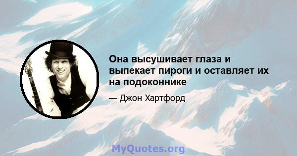 Она высушивает глаза и выпекает пироги и оставляет их на подоконнике