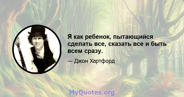 Я как ребенок, пытающийся сделать все, сказать все и быть всем сразу.