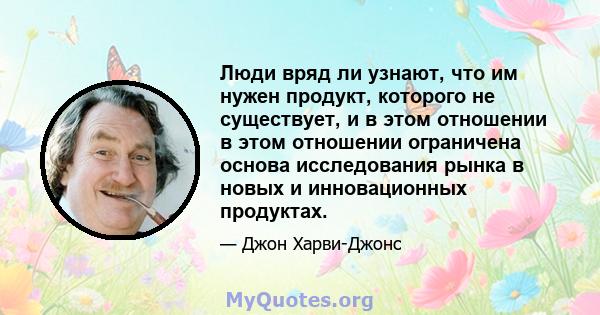 Люди вряд ли узнают, что им нужен продукт, которого не существует, и в этом отношении в этом отношении ограничена основа исследования рынка в новых и инновационных продуктах.