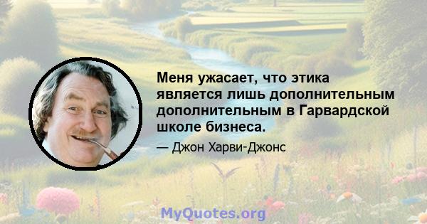 Меня ужасает, что этика является лишь дополнительным дополнительным в Гарвардской школе бизнеса.