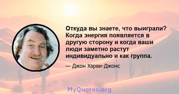 Откуда вы знаете, что выиграли? Когда энергия появляется в другую сторону и когда ваши люди заметно растут индивидуально и как группа.