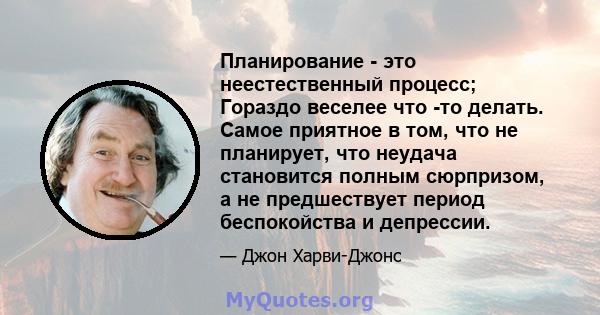 Планирование - это неестественный процесс; Гораздо веселее что -то делать. Самое приятное в том, что не планирует, что неудача становится полным сюрпризом, а не предшествует период беспокойства и депрессии.