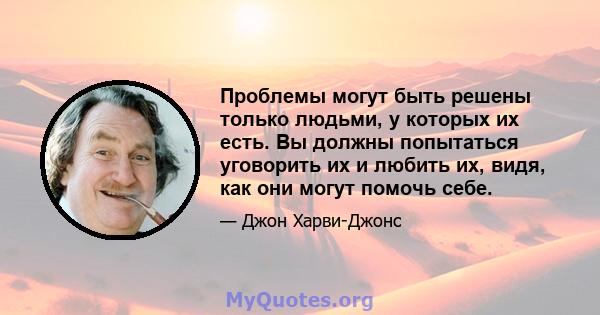 Проблемы могут быть решены только людьми, у которых их есть. Вы должны попытаться уговорить их и любить их, видя, как они могут помочь себе.