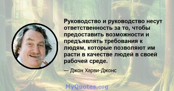 Руководство и руководство несут ответственность за то, чтобы предоставить возможности и предъявлять требования к людям, которые позволяют им расти в качестве людей в своей рабочей среде.