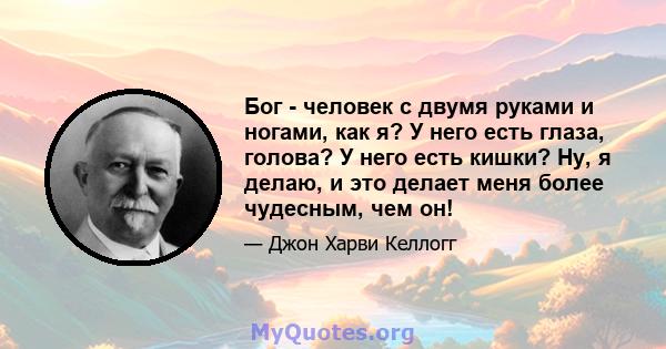 Бог - человек с двумя руками и ногами, как я? У него есть глаза, голова? У него есть кишки? Ну, я делаю, и это делает меня более чудесным, чем он!