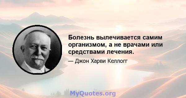 Болезнь вылечивается самим организмом, а не врачами или средствами лечения.