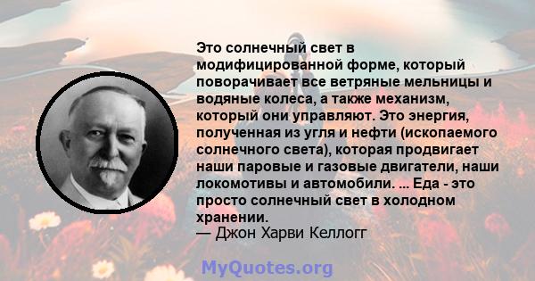 Это солнечный свет в модифицированной форме, который поворачивает все ветряные мельницы и водяные колеса, а также механизм, который они управляют. Это энергия, полученная из угля и нефти (ископаемого солнечного света),