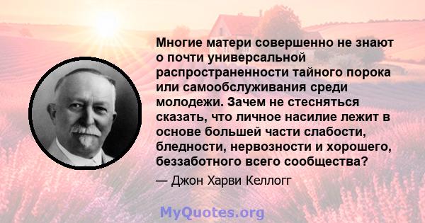 Многие матери совершенно не знают о почти универсальной распространенности тайного порока или самообслуживания среди молодежи. Зачем не стесняться сказать, что личное насилие лежит в основе большей части слабости,