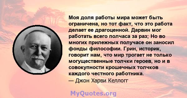 Моя доля работы мира может быть ограничена, но тот факт, что это работа делает ее драгоценной. Дарвин мог работать всего полчаса за раз; Но во многих прилежных получасе он заносил фонды философии. Грин, историк, говорит 