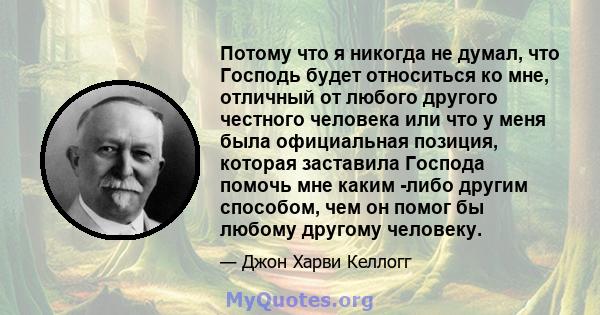 Потому что я никогда не думал, что Господь будет относиться ко мне, отличный от любого другого честного человека или что у меня была официальная позиция, которая заставила Господа помочь мне каким -либо другим способом, 