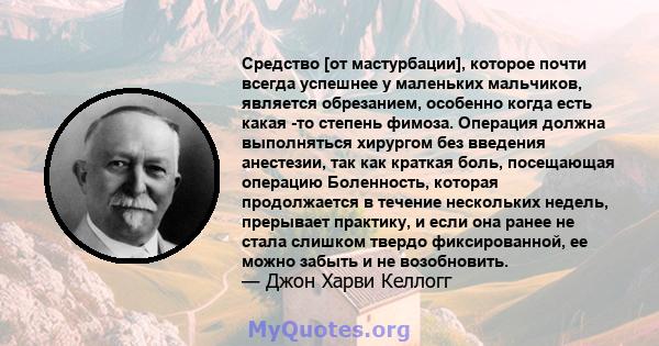 Средство [от мастурбации], которое почти всегда успешнее у маленьких мальчиков, является обрезанием, особенно когда есть какая -то степень фимоза. Операция должна выполняться хирургом без введения анестезии, так как