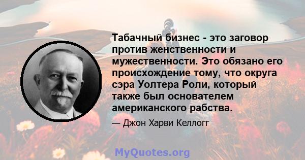 Табачный бизнес - это заговор против женственности и мужественности. Это обязано его происхождение тому, что округа сэра Уолтера Роли, который также был основателем американского рабства.